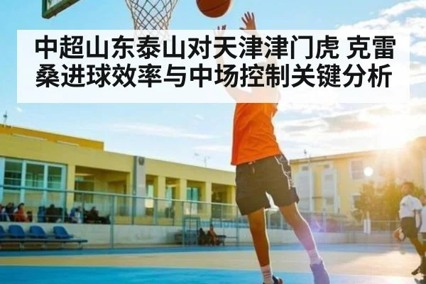 中超山东泰山对天津津门虎 克雷桑进球效率与中场控制关键分析