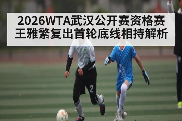 2026WTA武汉公开赛资格赛王雅繁复出首轮底线相持解析