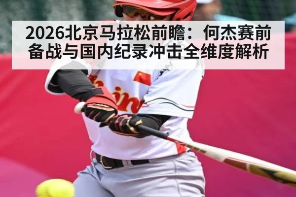 2026北京马拉松前瞻：何杰赛前备战与国内纪录冲击全维度解析