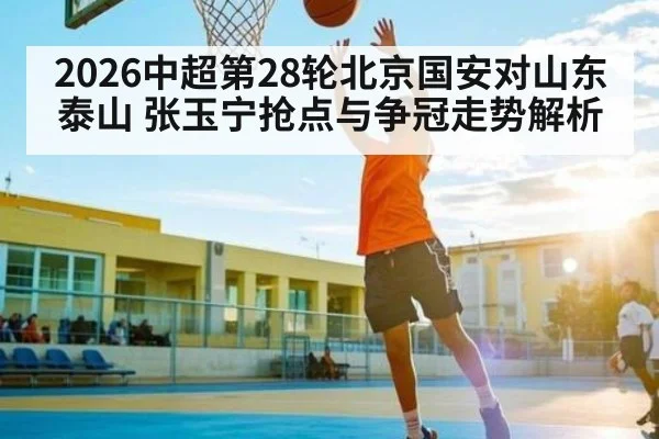 2026中超第28轮北京国安对山东泰山 张玉宁抢点与争冠走势解析