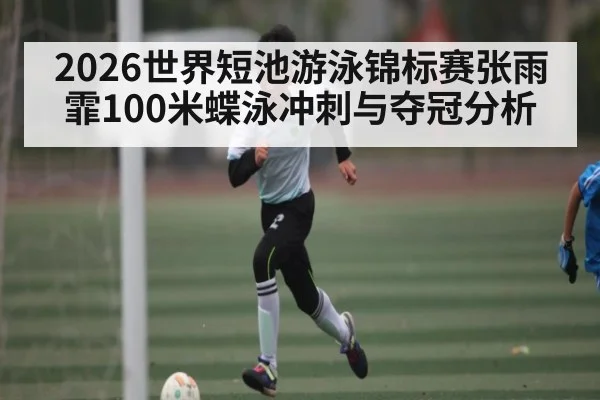 2026世界短池游泳锦标赛张雨霏100米蝶泳冲刺与夺冠分析